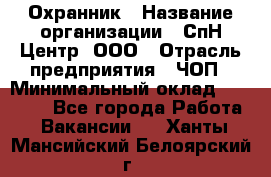 Охранник › Название организации ­ СпН Центр, ООО › Отрасль предприятия ­ ЧОП › Минимальный оклад ­ 22 500 - Все города Работа » Вакансии   . Ханты-Мансийский,Белоярский г.